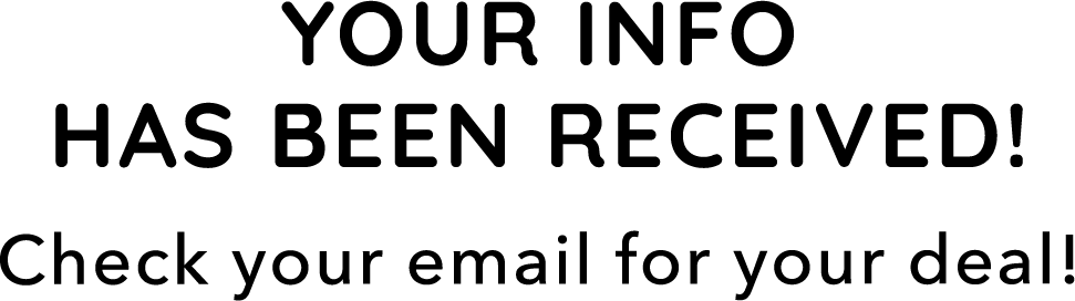 Your info has been received! Check your email for your deal!