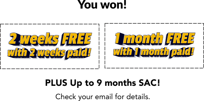 You won! 2 weeks free with 2 weeks pain! 1 month free with 1 month paid! PLUS Up to 9 months SAC! Check your email for details.