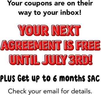 Your coupons are on their way to your inbox! Your next agreement is free until July 3rd! PLUS Get up to 6 months SAC. Check your email for details.